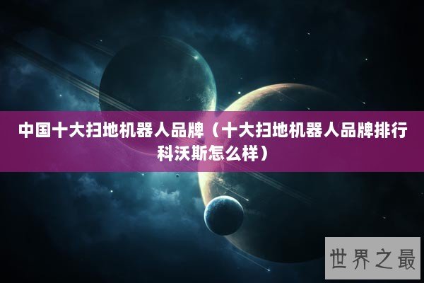 中国十大扫地机器人品牌(十大扫地机器人品牌排行科沃斯怎么样) 中国十大扫地机器人品牌(十大扫地机器人品牌排行科沃斯怎么样)