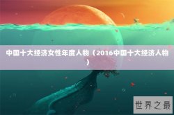 中国十大经济女性年度人物（2016中国十大经济人物）