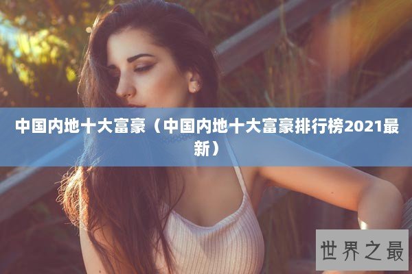 中国内地十大富豪（中国内地十大富豪排行榜2021最新）