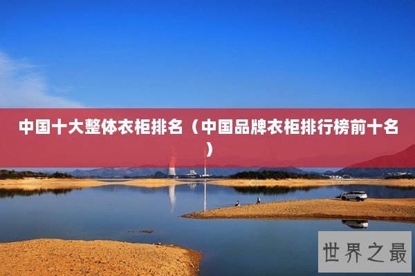 中国十大整体衣柜排名（中国品牌衣柜排行榜前十名）