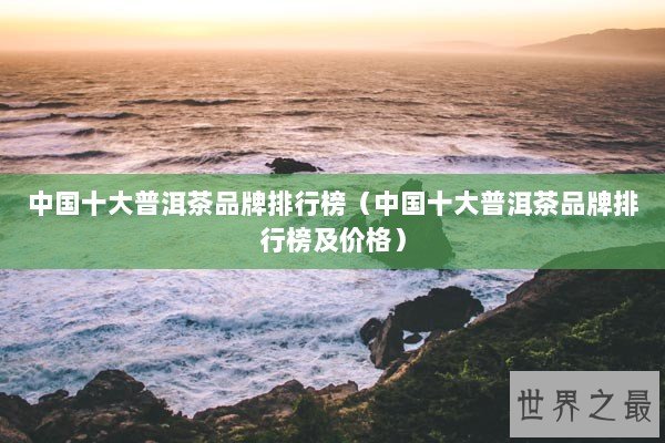 中国十大普洱茶品牌排行榜(中国十大普洱茶品牌排行榜及价格) 中国十大普洱茶品牌排行榜(中国十大普洱茶品牌排行榜及价格)