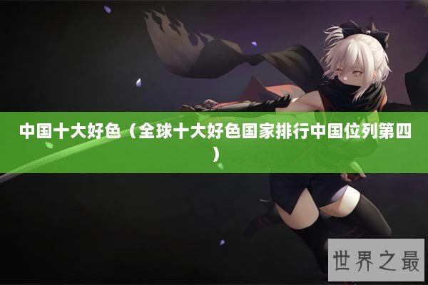 中国十大好色（全球十大好色国家排行中国位列第四）