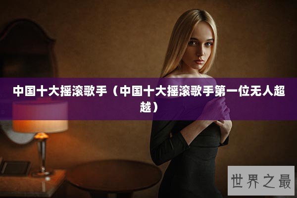 中国十大摇滚歌手（中国十大摇滚歌手第一位无人超越）