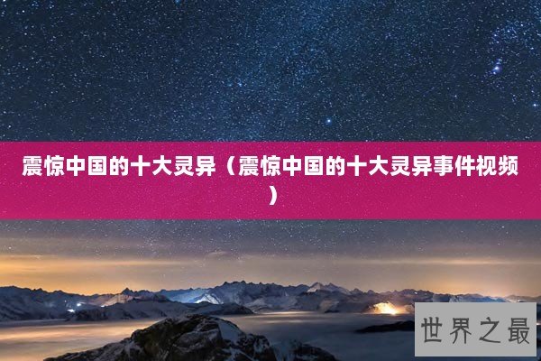 震惊中国的十大灵异（震惊中国的十大灵异事件视频）