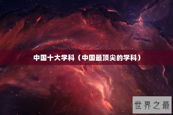 中国十大学科（中国最顶尖的学科）