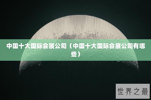 中国十大国际会展公司（中国十大国际会展公司有哪些）
