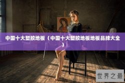中国十大塑胶地板（中国十大塑胶地板地板品牌大全）