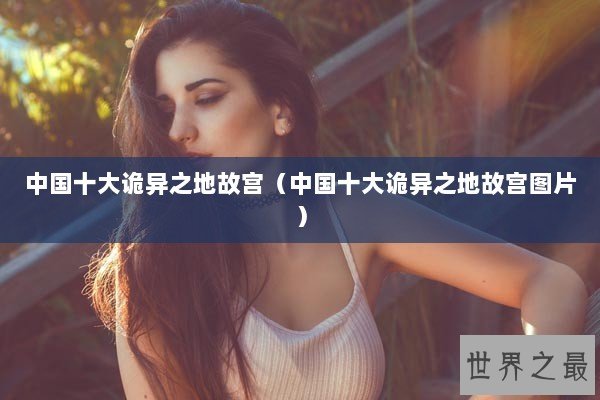 中国十大诡异之地故宫（中国十大诡异之地故宫图片）