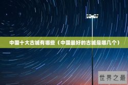 中国十大古城有哪些（中国最好的古城是哪几个）
