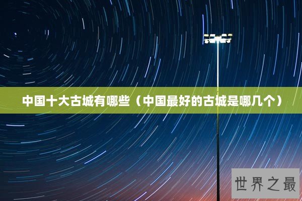 中国十大古城有哪些（中国最好的古城是哪几个）
