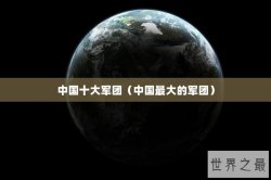 中国十大军团（中国最大的军团）