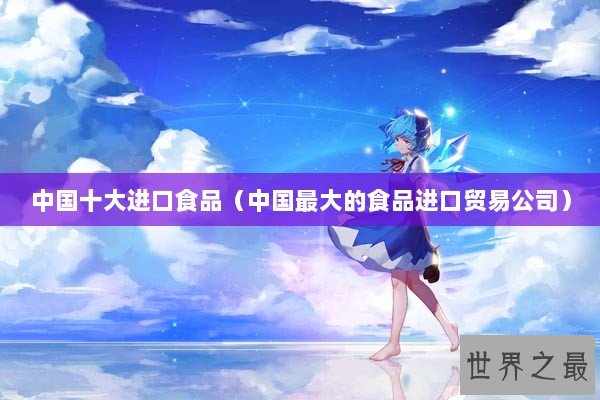 中国十大进口食品（中国最大的食品进口贸易公司）