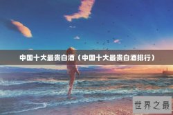 中国十大最贵白酒（中国十大最贵白酒排行）
