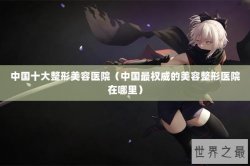 中国十大整形美容医院（中国最权威的美容整形医院在哪里）