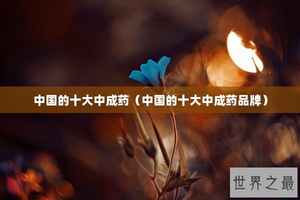 中国的十大中成药（中国的十大中成药品牌）