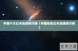 中国十大红木品牌排行榜（中国知名红木品牌排行榜）