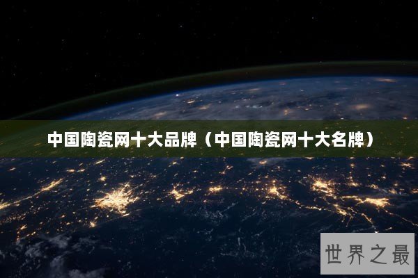 中国陶瓷网十大品牌（中国陶瓷网十大名牌）