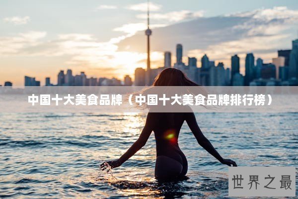 中国十大美食品牌（中国十大美食品牌排行榜）