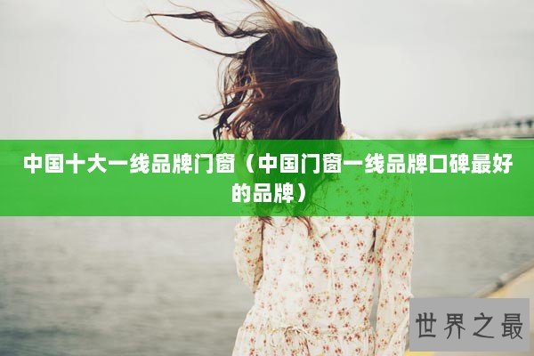中国十大一线品牌门窗（中国门窗一线品牌口碑最好的品牌）