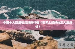 中国十大空压机品牌排行榜（世界上最好的三大压缩机）