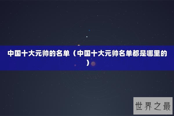 中国十大元帅的名单（中国十大元帅名单都是哪里的）