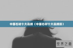 中国石材十大品牌（中国石材十大品牌排）