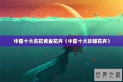 中国十大名花黄金花卉（中国十大珍稀花卉）