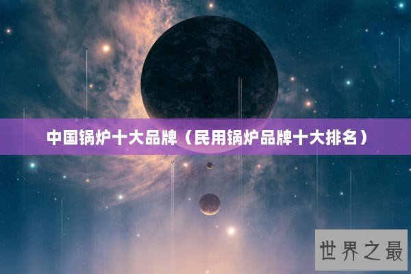 中国锅炉十大品牌（民用锅炉品牌十大排名）