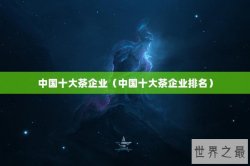 中国十大茶企业（中国十大茶企业排名）