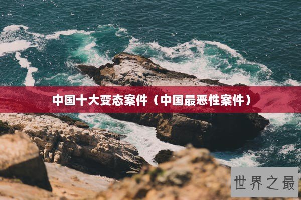 中国十大变态案件（中国最恶性案件）