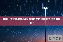 中国十大即热式热水器（即热式热水器哪个牌子的最好）