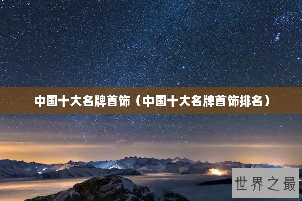 中国十大名牌首饰（中国十大名牌首饰排名）