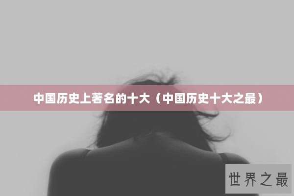 中国历史上著名的十大（中国历史十大之最）