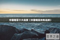 中国烟草十大品牌（中国烟草所有品牌）