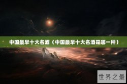 中国最早十大名酒（中国最早十大名酒是哪一种）