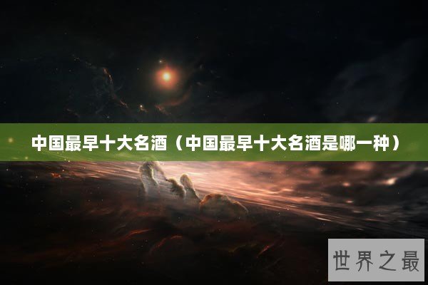 中国最早十大名酒（中国最早十大名酒是哪一种）