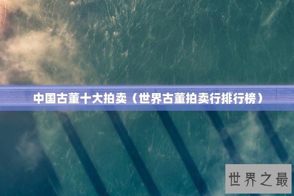 中国古董十大拍卖（世界古董拍卖行排行榜）