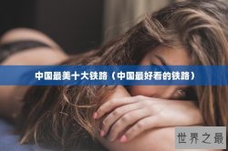 中国最美十大铁路（中国最好看的铁路）