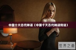 中国十大古代神话（中国十大古代神话传说）