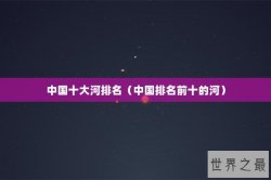 中国十大河排名（中国排名前十的河）