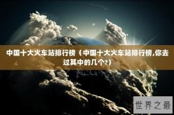 中国十大火车站排行榜（中国十大火车站排行榜,你去过其中的几个?）
