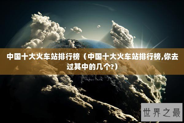 中国十大火车站排行榜（中国十大火车站排行榜,你去过其中的几个?）