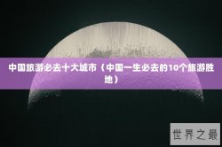 中国旅游必去十大城市（中国一生必去的10个旅游胜地）