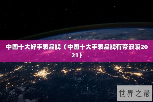 中国十大好手表品牌（中国十大手表品牌有帝浪嘛2021）