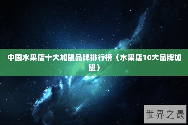 中国水果店十大加盟品牌排行榜（水果店10大品牌加盟）