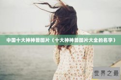 中国十大神神兽图片（十大神神兽图片大全的名字）