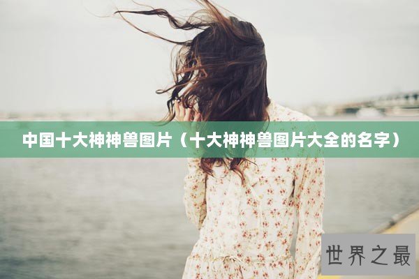 中国十大神神兽图片（十大神神兽图片大全的名字）