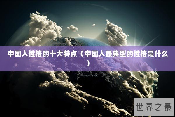 中国人性格的十大特点（中国人最典型的性格是什么）