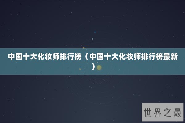 中国十大化妆师排行榜（中国十大化妆师排行榜最新）