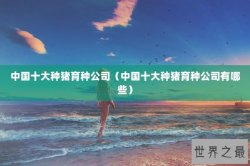 中国十大种猪育种公司（中国十大种猪育种公司有哪些）